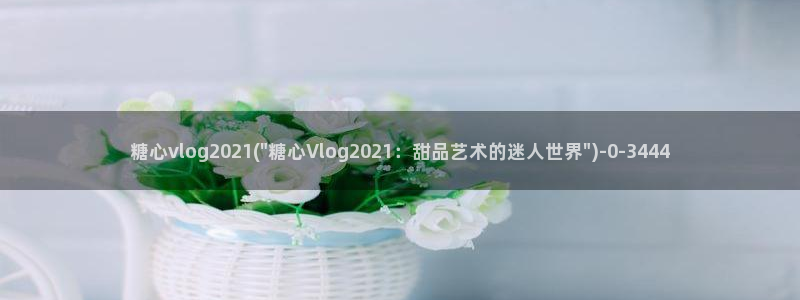 糖心vlog nana：糖心vlog2021(\