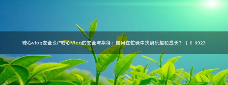 糖心vlog在线时间：糖心vlog安全么(\