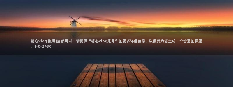 糖心vlog视频午夜：糖心vlog 账号(当然可以！请提供“糖心vlog账号”的更多详细信息，以便我为您生成一个合适的标题。)